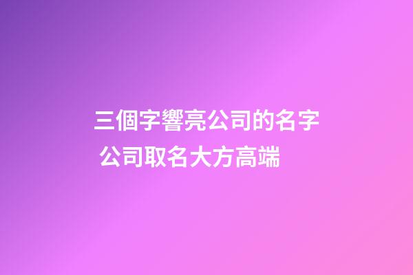 三個字響亮公司的名字 公司取名大方高端-第1張-公司起名-玄機派